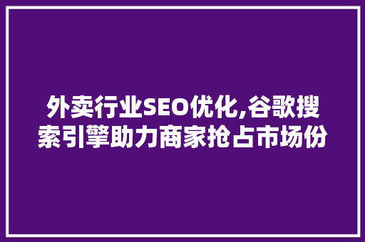 外卖行业SEO优化,谷歌搜索引擎助力商家抢占市场份额