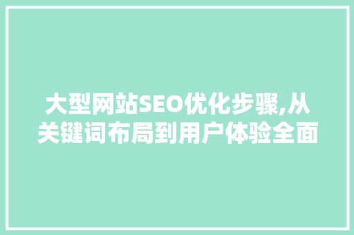 大型网站SEO优化步骤,从关键词布局到用户体验全面提升 HTML