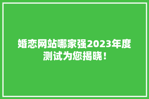 婚恋网站哪家强2023年度测试为您揭晓！