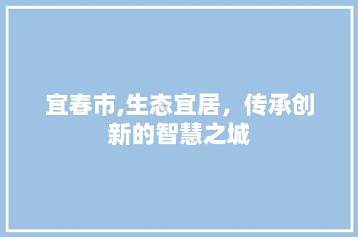 宜春市,生态宜居，传承创新的智慧之城