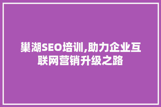 巢湖SEO培训,助力企业互联网营销升级之路