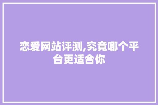 恋爱网站评测,究竟哪个平台更适合你