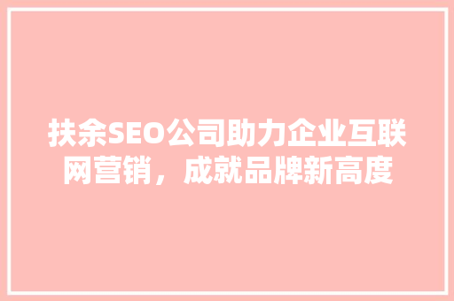 扶余SEO公司助力企业互联网营销，成就品牌新高度