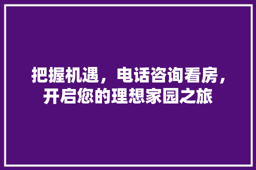 把握机遇，电话咨询看房，开启您的理想家园之旅