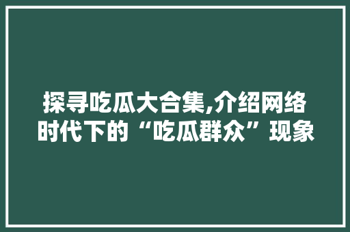 探寻吃瓜大合集,介绍网络时代下的“吃瓜群众”现象