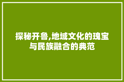 探秘开鲁,地域文化的瑰宝与民族融合的典范