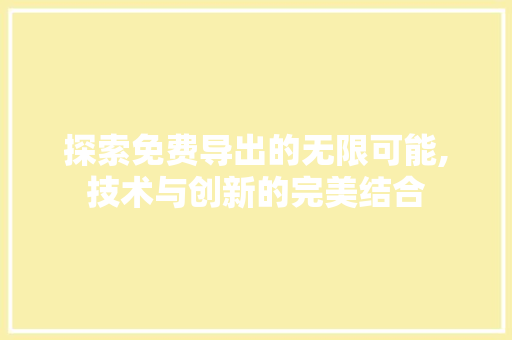 探索免费导出的无限可能,技术与创新的完美结合