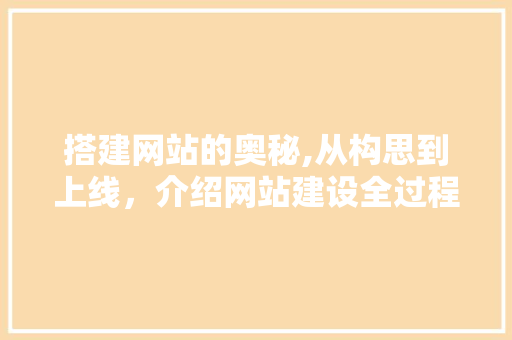 搭建网站的奥秘,从构思到上线，介绍网站建设全过程