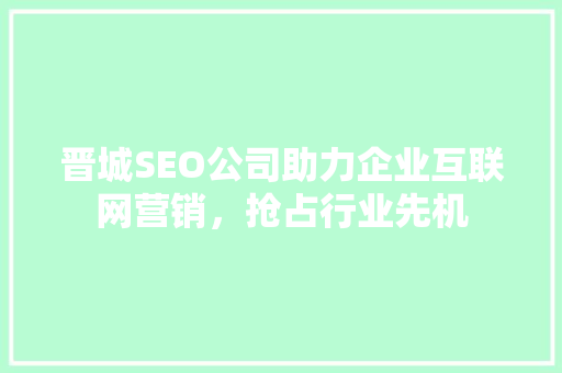 晋城SEO公司助力企业互联网营销，抢占行业先机