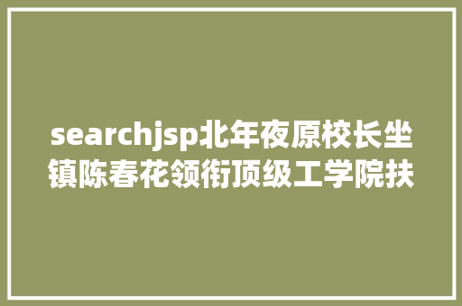 searchjsp北年夜原校长坐镇陈春花领衔顶级工学院扶植计谋研讨上