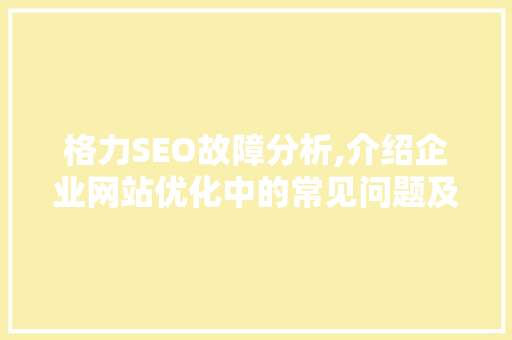 格力SEO故障分析,介绍企业网站优化中的常见问题及应对步骤