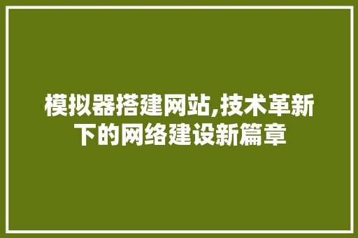 模拟器搭建网站,技术革新下的网络建设新篇章 React