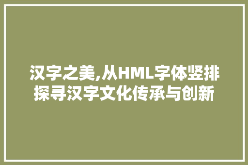 汉字之美,从HML字体竖排探寻汉字文化传承与创新