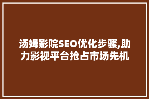 汤姆影院SEO优化步骤,助力影视平台抢占市场先机