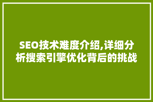 SEO技术难度介绍,详细分析搜索引擎优化背后的挑战与机遇