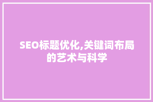 SEO标题优化,关键词布局的艺术与科学