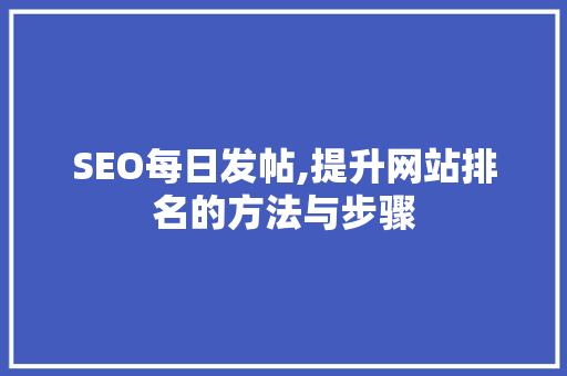 SEO每日发帖,提升网站排名的方法与步骤