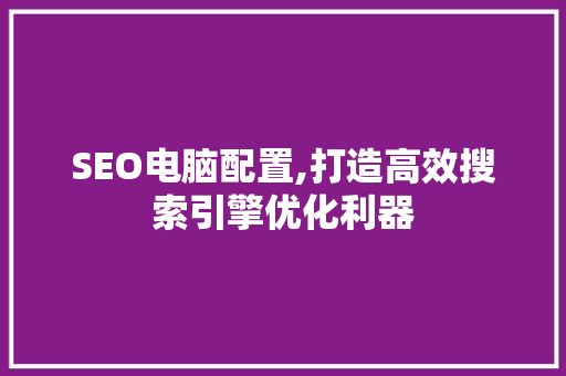 SEO电脑配置,打造高效搜索引擎优化利器