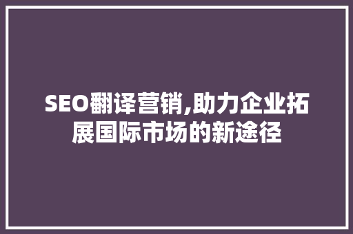 SEO翻译营销,助力企业拓展国际市场的新途径 HTML