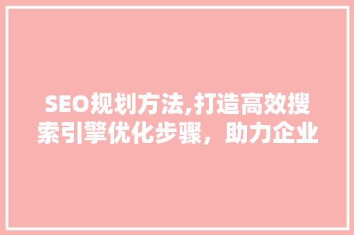 SEO规划方法,打造高效搜索引擎优化步骤，助力企业提升在线竞争力 RESTful API