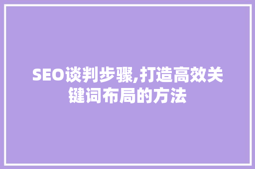 SEO谈判步骤,打造高效关键词布局的方法