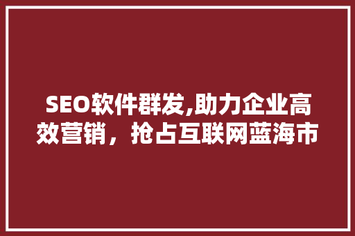 SEO软件群发,助力企业高效营销，抢占互联网蓝海市场