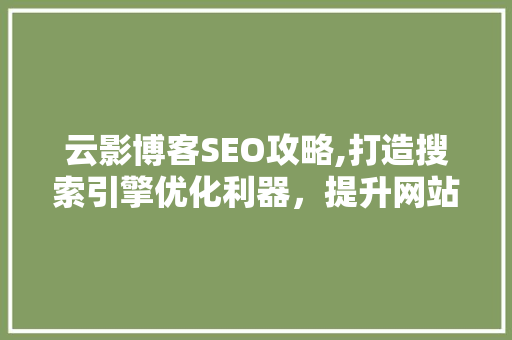 云影博客SEO攻略,打造搜索引擎优化利器，提升网站流量与影响力