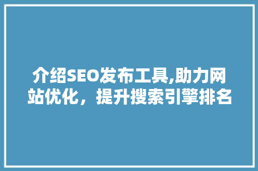 介绍SEO发布工具,助力网站优化，提升搜索引擎排名