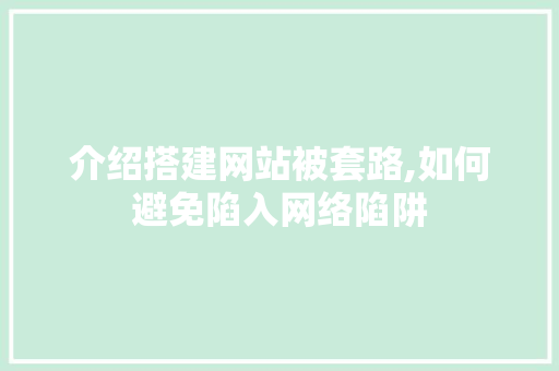 介绍搭建网站被套路,如何避免陷入网络陷阱