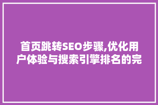 首页跳转SEO步骤,优化用户体验与搜索引擎排名的完美结合