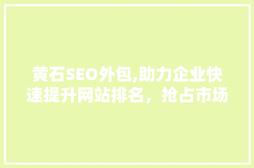 黄石SEO外包,助力企业快速提升网站排名，抢占市场先机