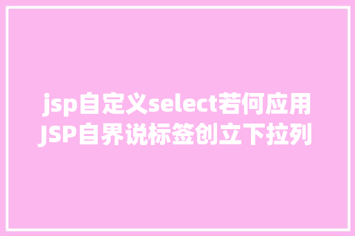 jsp自定义select若何应用JSP自界说标签创立下拉列表