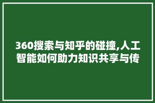 360搜索与知乎的碰撞,人工智能如何助力知识共享与传播