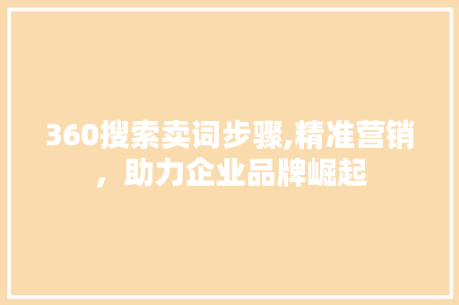 360搜索卖词步骤,精准营销，助力企业品牌崛起