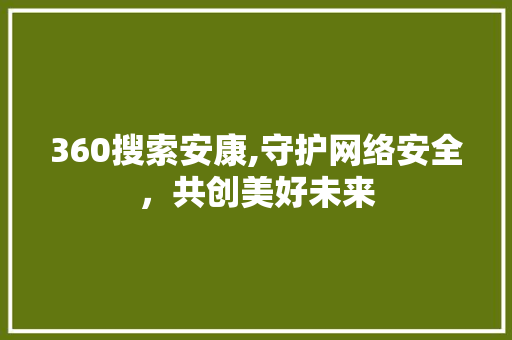 360搜索安康,守护网络安全，共创美好未来