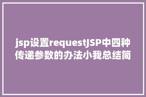 jsp设置requestJSP中四种传递参数的办法小我总结简略适用