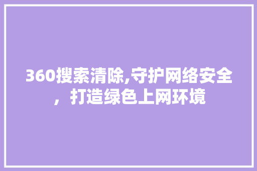 360搜索清除,守护网络安全，打造绿色上网环境