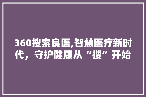 360搜索良医,智慧医疗新时代，守护健康从“搜”开始