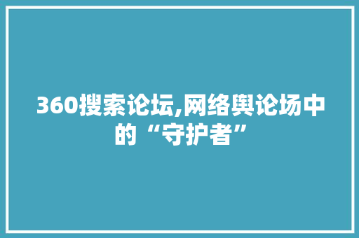 360搜索论坛,网络舆论场中的“守护者”