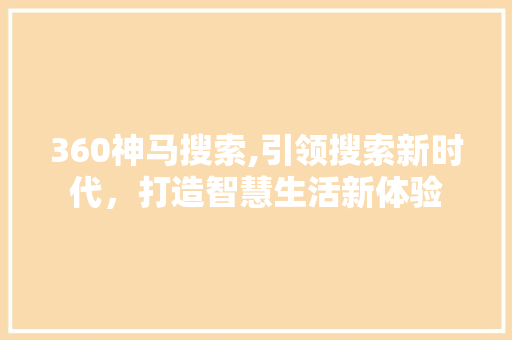 360神马搜索,引领搜索新时代，打造智慧生活新体验