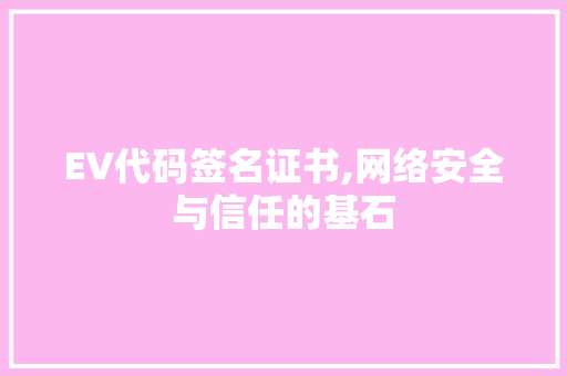 EV代码签名证书,网络安全与信任的基石