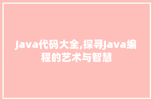 Java代码大全,探寻Java编程的艺术与智慧