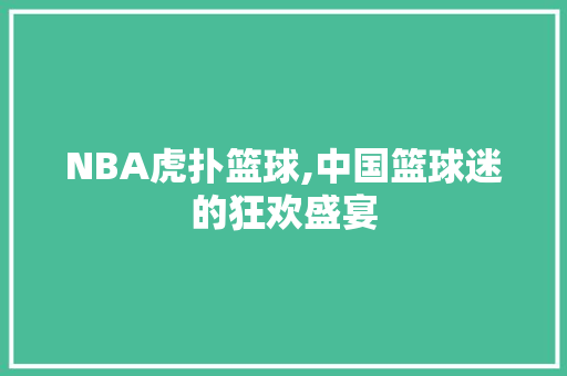 NBA虎扑篮球,中国篮球迷的狂欢盛宴