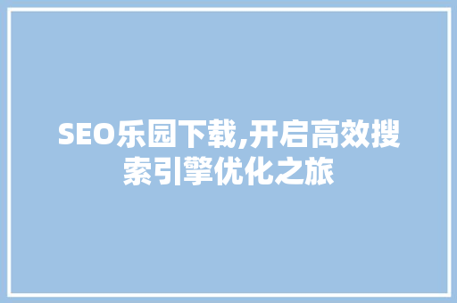 SEO乐园下载,开启高效搜索引擎优化之旅