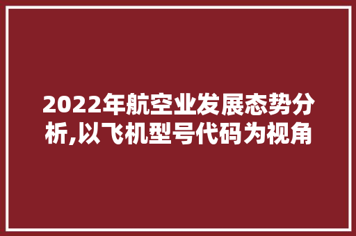 2022年航空业发展态势分析,以飞机型号代码为视角