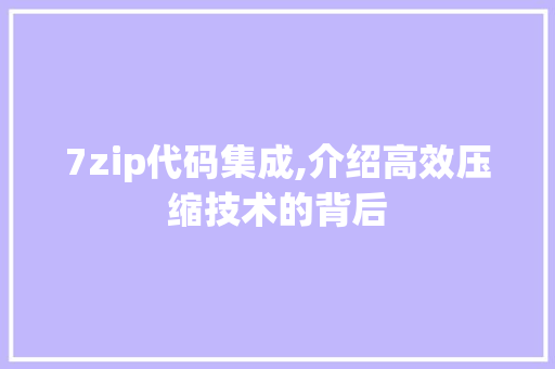 7zip代码集成,介绍高效压缩技术的背后