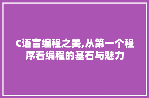 C语言编程之美,从第一个程序看编程的基石与魅力