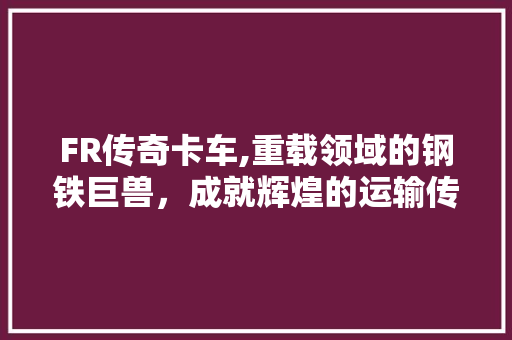 FR传奇卡车,重载领域的钢铁巨兽，成就辉煌的运输传奇