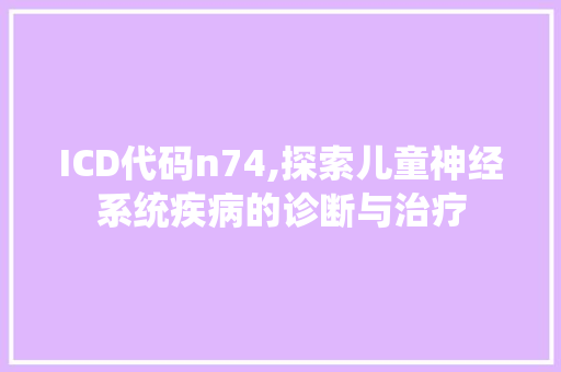 ICD代码n74,探索儿童神经系统疾病的诊断与治疗