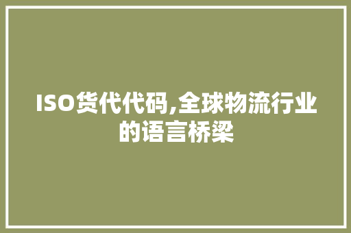 ISO货代代码,全球物流行业的语言桥梁